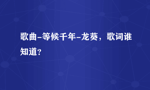 歌曲-等候千年-龙葵，歌词谁知道？