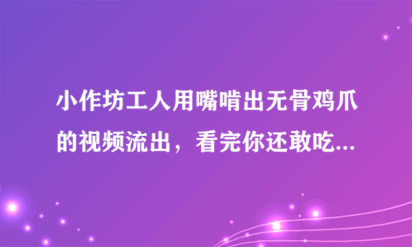 小作坊工人用嘴啃出无骨鸡爪的视频流出，看完你还敢吃那些东西吗？