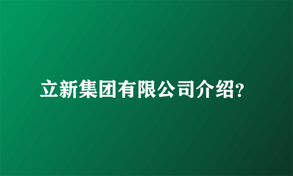 立新集团有限公司介绍？