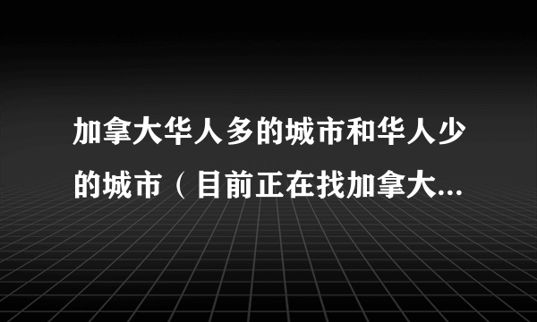 加拿大华人多的城市和华人少的城市（目前正在找加拿大高中）?