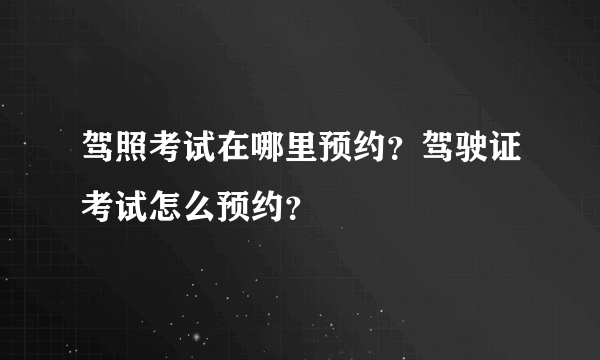 驾照考试在哪里预约？驾驶证考试怎么预约？