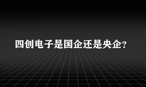 四创电子是国企还是央企？