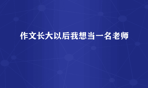 作文长大以后我想当一名老师