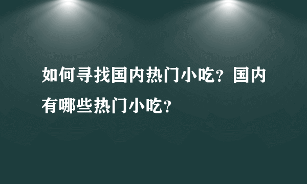 如何寻找国内热门小吃？国内有哪些热门小吃？