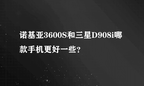 诺基亚3600S和三星D908i哪款手机更好一些？