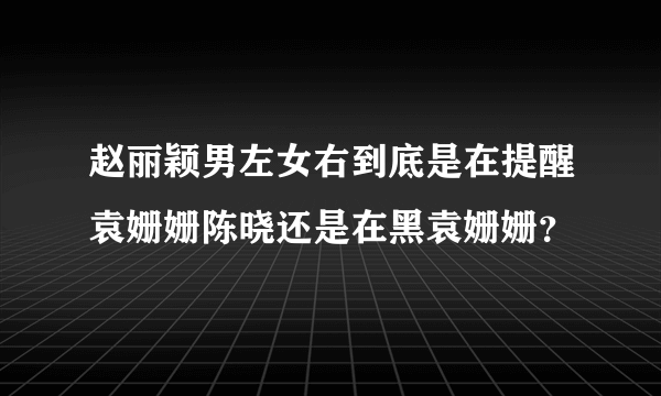 赵丽颖男左女右到底是在提醒袁姗姗陈晓还是在黑袁姗姗？