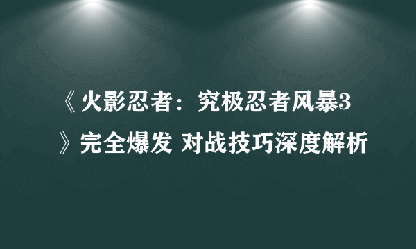 《火影忍者：究极忍者风暴3》完全爆发 对战技巧深度解析