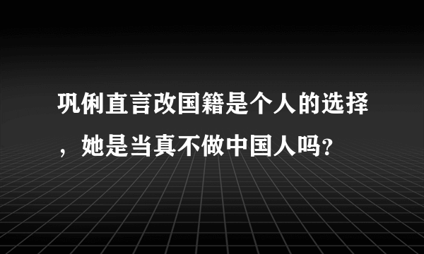 巩俐直言改国籍是个人的选择，她是当真不做中国人吗？