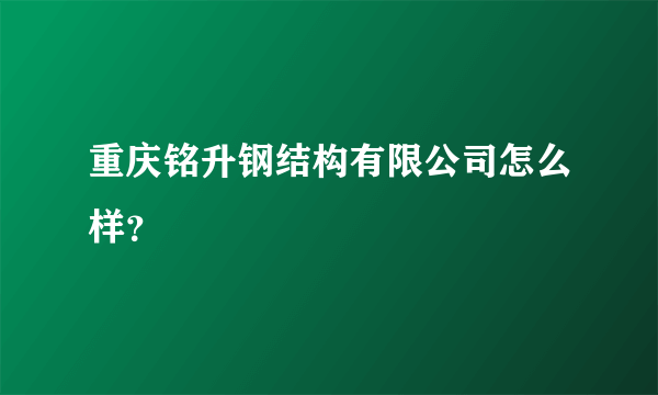 重庆铭升钢结构有限公司怎么样？