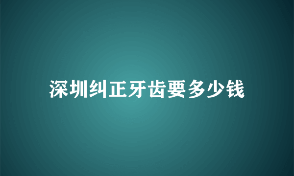 深圳纠正牙齿要多少钱