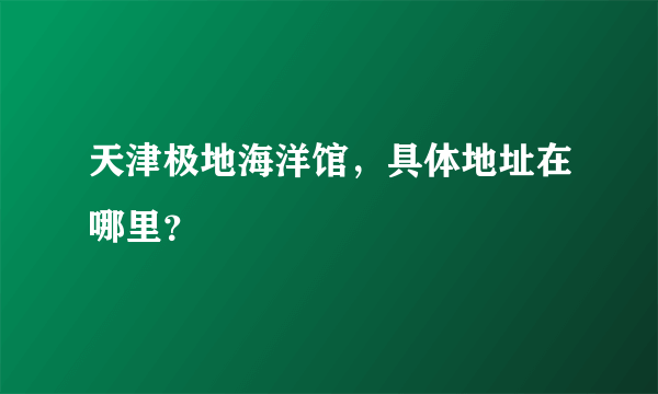 天津极地海洋馆，具体地址在哪里？