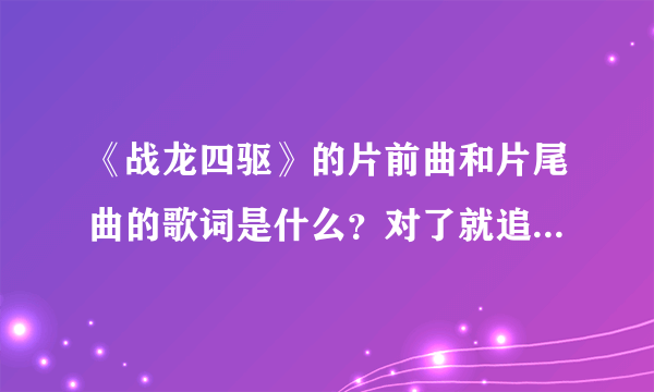 《战龙四驱》的片前曲和片尾曲的歌词是什么？对了就追加分数！！！