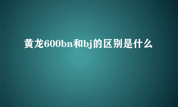 黄龙600bn和bj的区别是什么