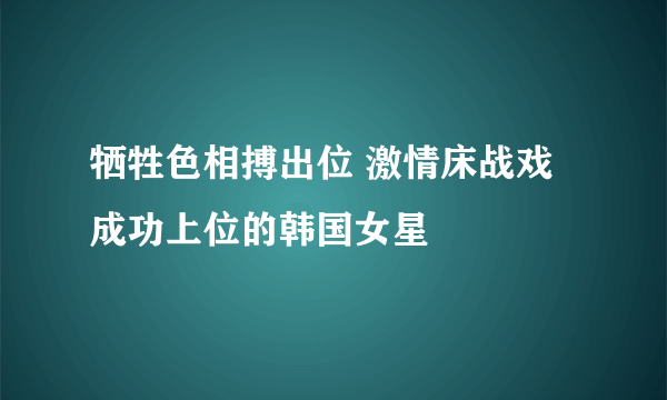 牺牲色相搏出位 激情床战戏成功上位的韩国女星