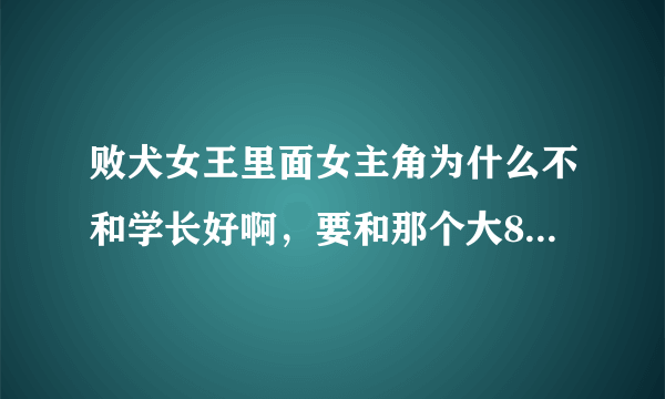 败犬女王里面女主角为什么不和学长好啊，要和那个大8岁的好。