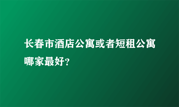 长春市酒店公寓或者短租公寓哪家最好？