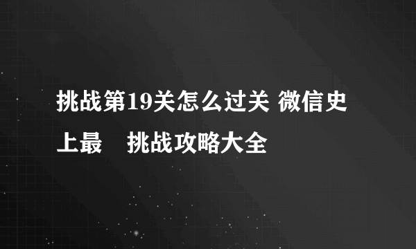 挑战第19关怎么过关 微信史上最囧挑战攻略大全