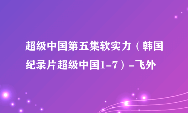 超级中国第五集软实力（韩国纪录片超级中国1-7）-飞外