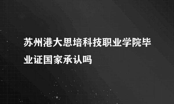 苏州港大思培科技职业学院毕业证国家承认吗