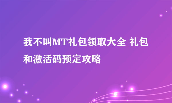 我不叫MT礼包领取大全 礼包和激活码预定攻略