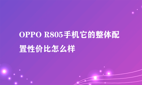 OPPO R805手机它的整体配置性价比怎么样