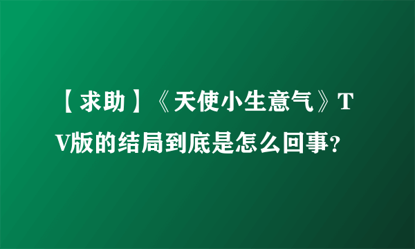 【求助】《天使小生意气》TV版的结局到底是怎么回事？