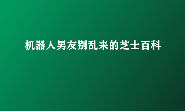 机器人男友别乱来的芝士百科