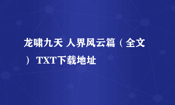 龙啸九天 人界风云篇（全文） TXT下载地址