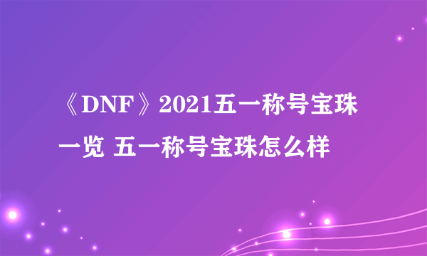 《DNF》2021五一称号宝珠一览 五一称号宝珠怎么样