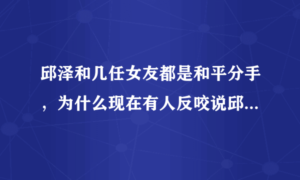 邱泽和几任女友都是和平分手，为什么现在有人反咬说邱泽是渣男？