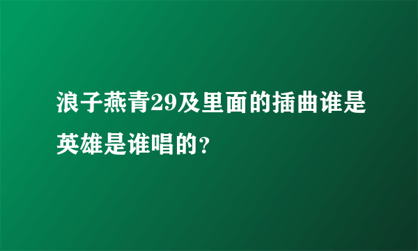 浪子燕青29及里面的插曲谁是英雄是谁唱的？