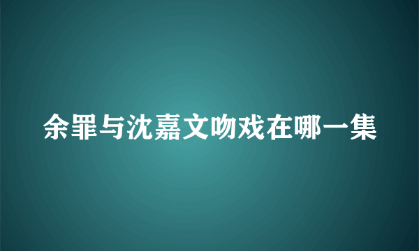 余罪与沈嘉文吻戏在哪一集