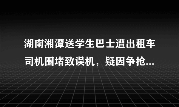 湖南湘潭送学生巴士遭出租车司机围堵致误机，疑因争抢客源，你怎么看？