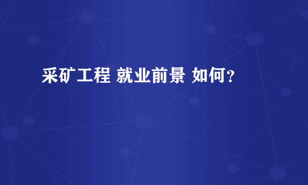 采矿工程 就业前景 如何？