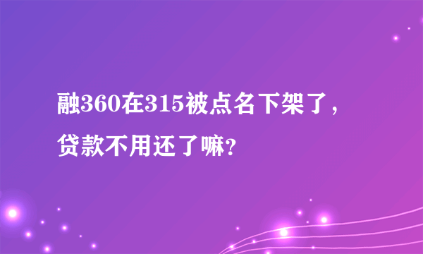 融360在315被点名下架了，贷款不用还了嘛？