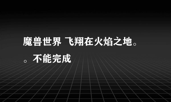 魔兽世界 飞翔在火焰之地。。不能完成