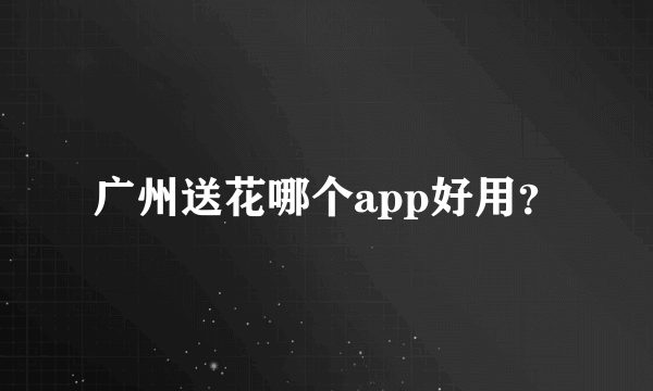 广州送花哪个app好用？