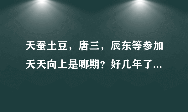 天蚕土豆，唐三，辰东等参加天天向上是哪期？好几年了，怎么查？