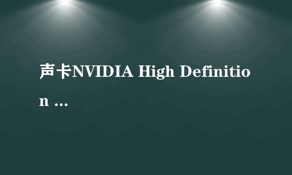 声卡NVIDIA High Definition Audio用什么驱动好 家中有2个驱动都没声音还检测不出哪有故障,就是没声音