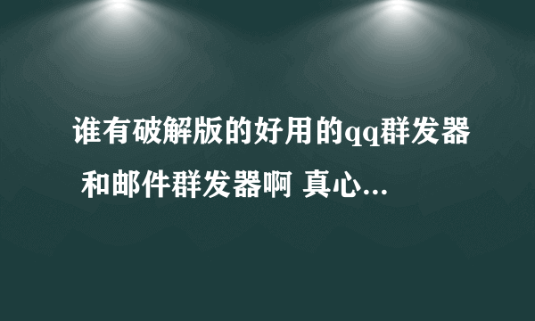 谁有破解版的好用的qq群发器 和邮件群发器啊 真心 给高分...