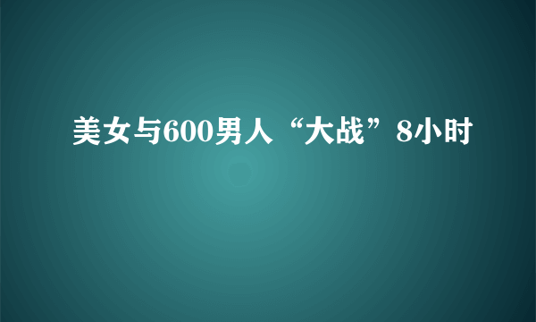 美女与600男人“大战”8小时