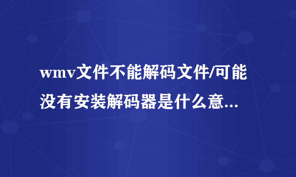 wmv文件不能解码文件/可能没有安装解码器是什么意思啊怎么解决？