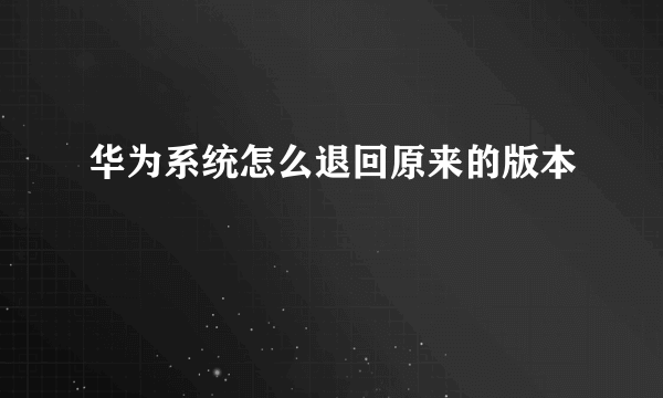 华为系统怎么退回原来的版本