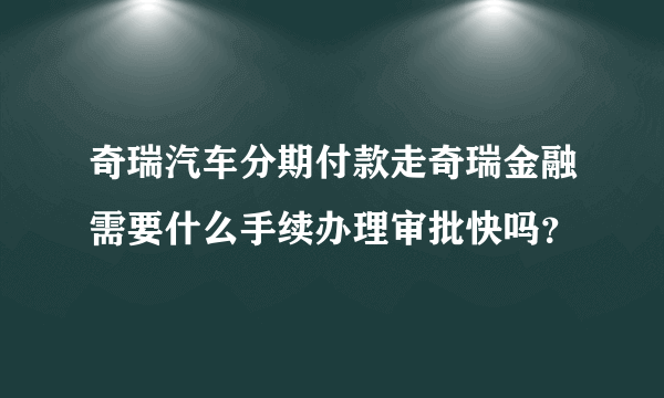 奇瑞汽车分期付款走奇瑞金融需要什么手续办理审批快吗？