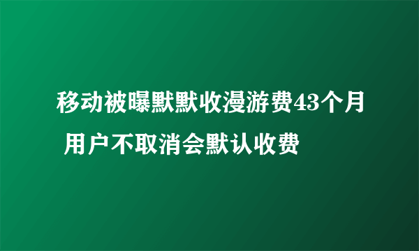 移动被曝默默收漫游费43个月 用户不取消会默认收费