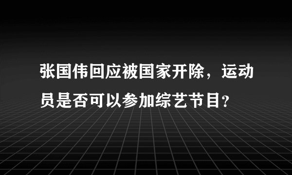 张国伟回应被国家开除，运动员是否可以参加综艺节目？