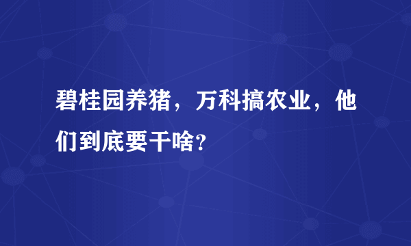 碧桂园养猪，万科搞农业，他们到底要干啥？