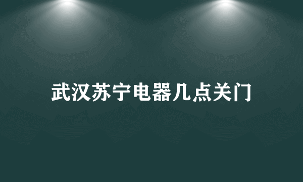 武汉苏宁电器几点关门