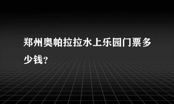 郑州奥帕拉拉水上乐园门票多少钱？