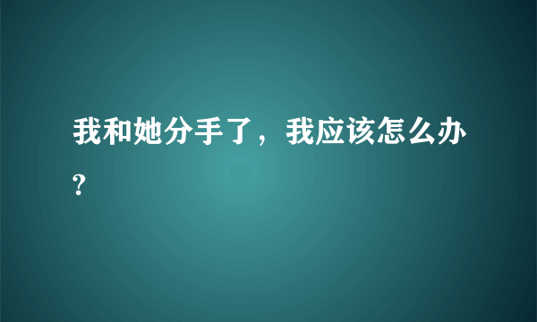 我和她分手了，我应该怎么办?